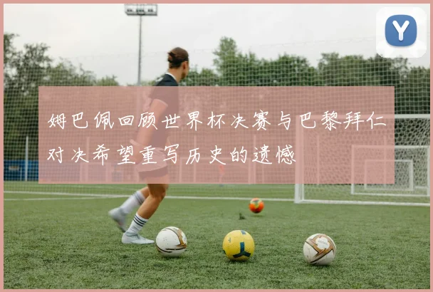 姆巴佩回顾世界杯决赛与巴黎拜仁对决希望重写历史的遗憾