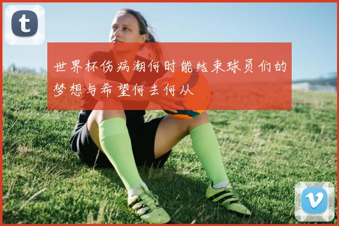 世界杯伤病潮何时能结束球员们的梦想与希望何去何从