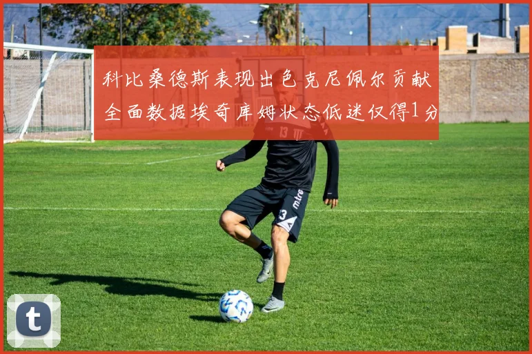 科比桑德斯表现出色克尼佩尔贡献全面数据埃奇库姆状态低迷仅得1分
