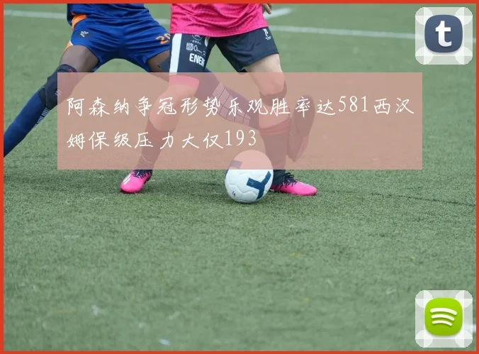 阿森纳争冠形势乐观胜率达581西汉姆保级压力大仅193
