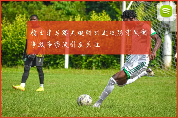 骑士季后赛关键时刻进攻防守失衡净效率惨淡引发关注