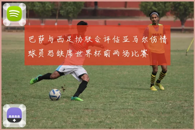 巴萨与西足协联合评估亚马尔伤情球员恐缺席世界杯前两场比赛