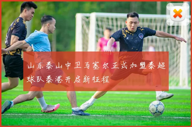 山东泰山中卫马塞尔正式加盟泰超球队泰港开启新征程
