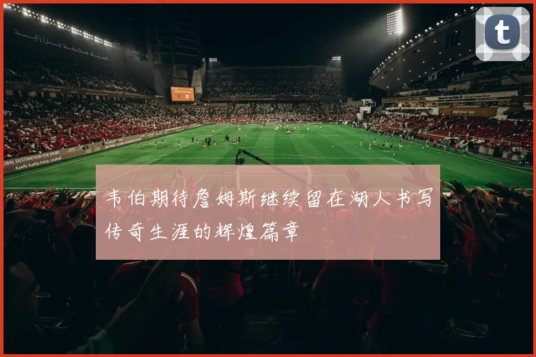 韦伯期待詹姆斯继续留在湖人书写传奇生涯的辉煌篇章