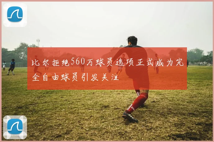 比尔拒绝560万球员选项正式成为完全自由球员引发关注