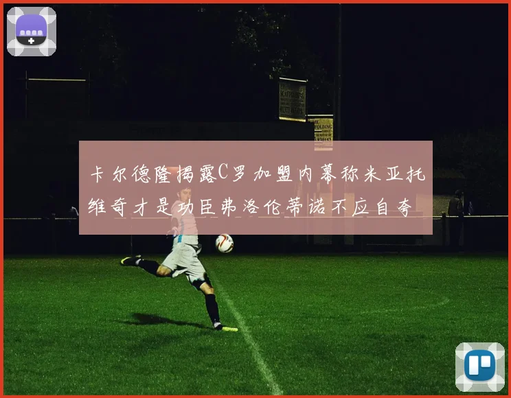 卡尔德隆揭露C罗加盟内幕称米亚托维奇才是功臣弗洛伦蒂诺不应自夸