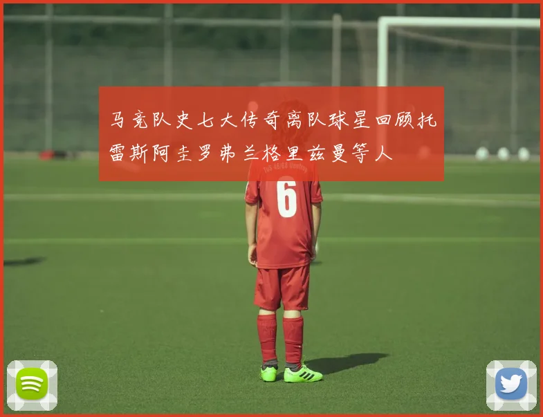 马竞队史七大传奇离队球星回顾托雷斯阿圭罗弗兰格里兹曼等人
