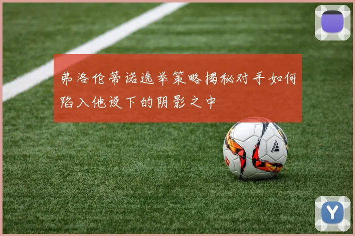 弗洛伦蒂诺选举策略揭秘对手如何陷入他设下的阴影之中