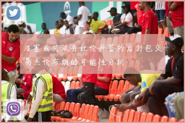 活塞或将放弃杜伦并签约后打包交易杰伦布朗的可能性分析