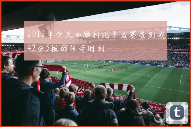 2012年今天回顾科比季后赛告别战42分5板的传奇时刻
