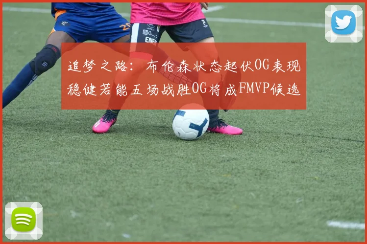 追梦之路：布伦森状态起伏OG表现稳健若能五场战胜OG将成FMVP候选
