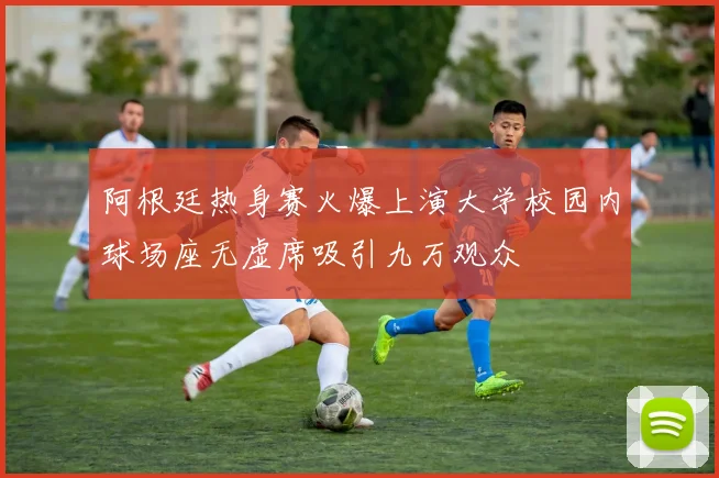 阿根廷热身赛火爆上演大学校园内球场座无虚席吸引九万观众