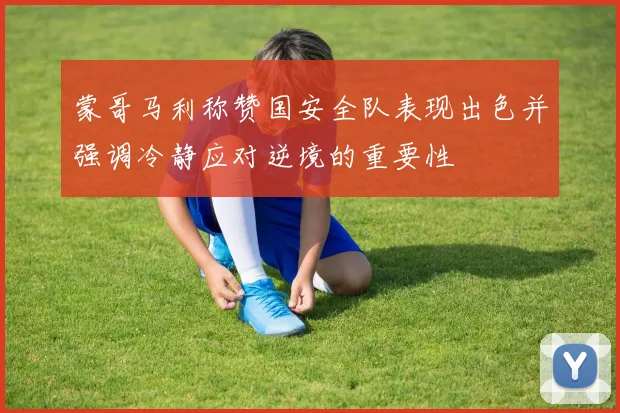 蒙哥马利称赞国安全队表现出色并强调冷静应对逆境的重要性