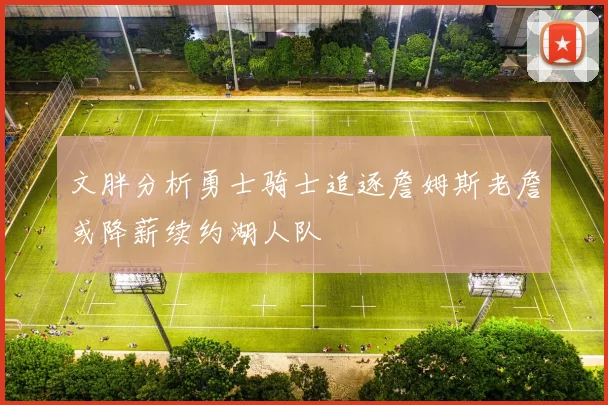 文胖分析勇士骑士追逐詹姆斯老詹或降薪续约湖人队