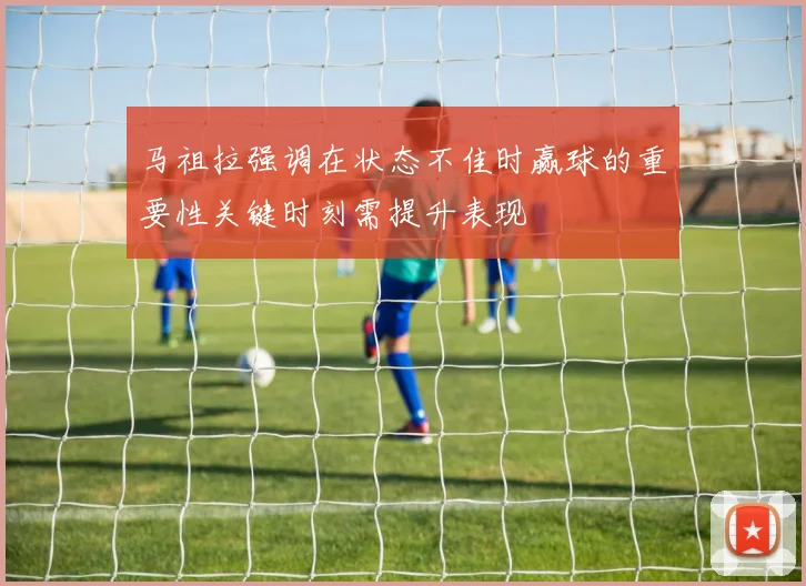马祖拉强调在状态不佳时赢球的重要性关键时刻需提升表现