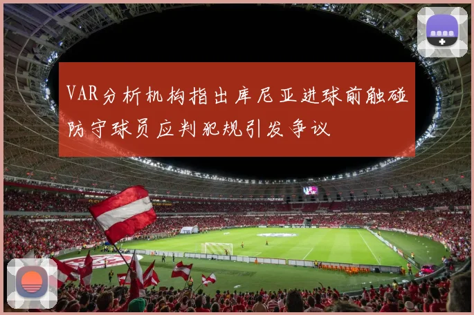 VAR分析机构指出库尼亚进球前触碰防守球员应判犯规引发争议