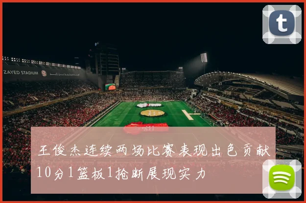 王俊杰连续两场比赛表现出色贡献10分1篮板1抢断展现实力