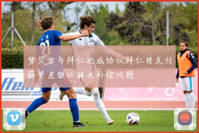 努贝尔与拜仁达成协议拜仁将支付薪资差额以解决补偿问题