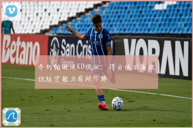 乔约翰逊谈KD现状：得分依旧高效但防守能力有所下降