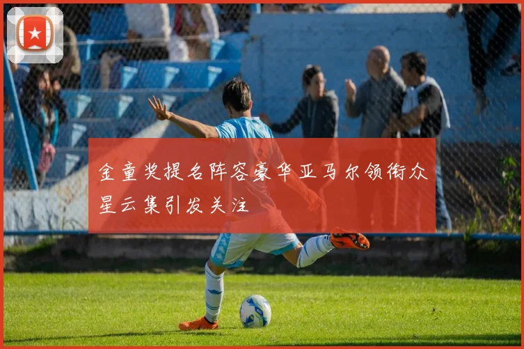 金童奖提名阵容豪华亚马尔领衔众星云集引发关注