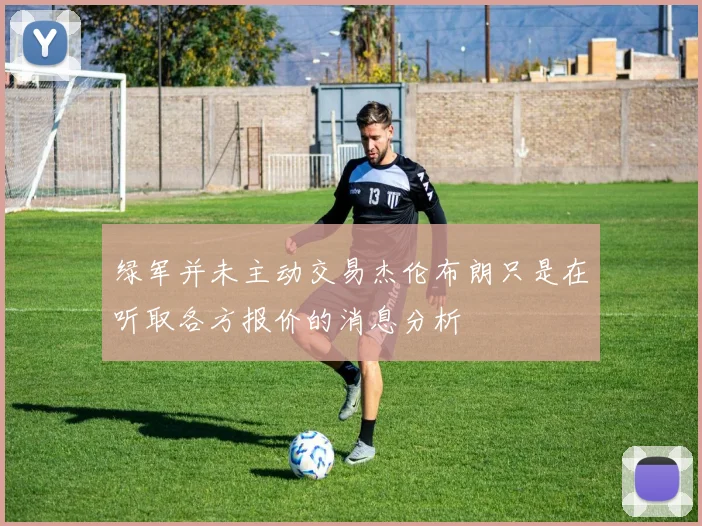 绿军并未主动交易杰伦布朗只是在听取各方报价的消息分析