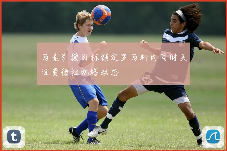 马竞引援目标锁定罗马科内同时关注曼德拉凯塔动态