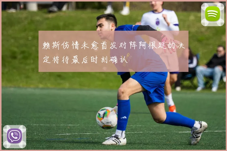赖斯伤情未愈首发对阵阿根廷的决定将待最后时刻确认